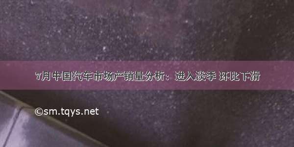 7月中国汽车市场产销量分析：进入淡季 环比下滑