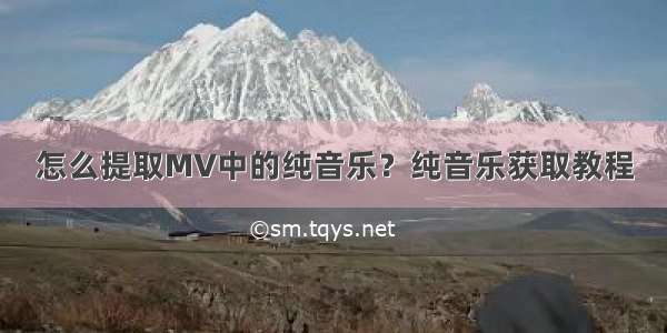 怎么提取MV中的纯音乐？纯音乐获取教程