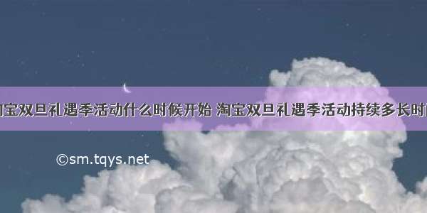 淘宝双旦礼遇季活动什么时候开始 淘宝双旦礼遇季活动持续多长时间