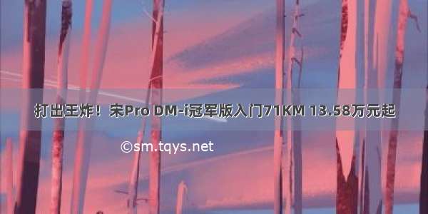 打出王炸！宋Pro DM-i冠军版入门71KM 13.58万元起