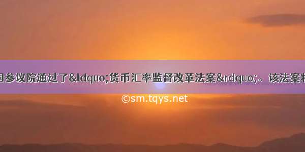 10月11日美国参议院通过了&ldquo;货币汇率监督改革法案&rdquo;。该法案将操纵汇率与