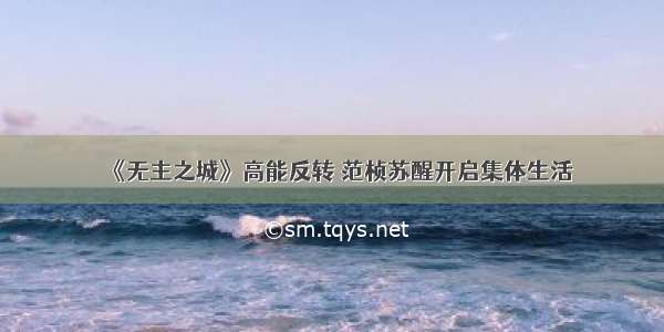 《无主之城》高能反转 范桢苏醒开启集体生活