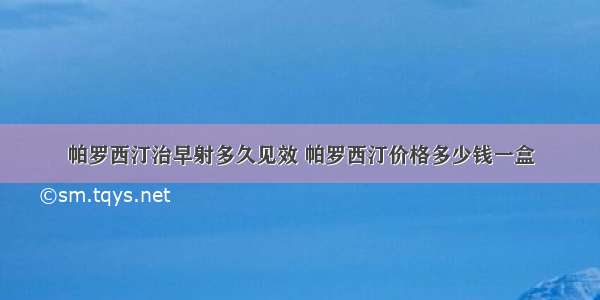 帕罗西汀治早射多久见效 帕罗西汀价格多少钱一盒