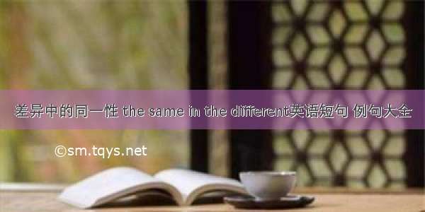 差异中的同一性 the same in the different英语短句 例句大全