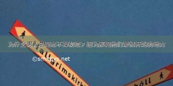 为什么男人总是忘不掉初恋？因为那是他们爱情开始的地方