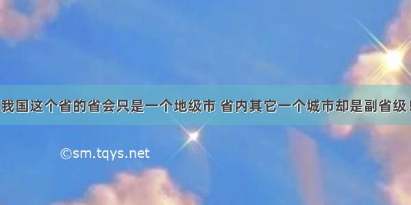 我国这个省的省会只是一个地级市 省内其它一个城市却是副省级！