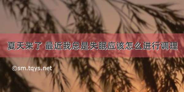 夏天来了 最近我总是失眠应该怎么进行调理