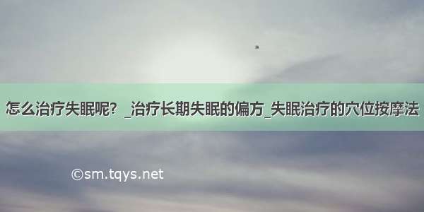 怎么治疗失眠呢？_治疗长期失眠的偏方_失眠治疗的穴位按摩法