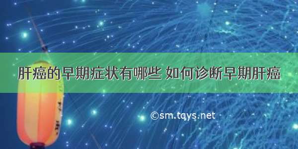 肝癌的早期症状有哪些 如何诊断早期肝癌