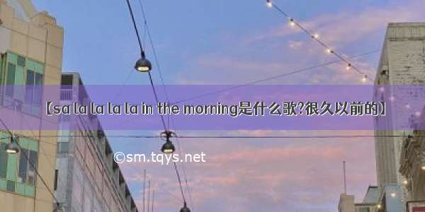 【sa la la la la in the morning是什么歌?很久以前的】