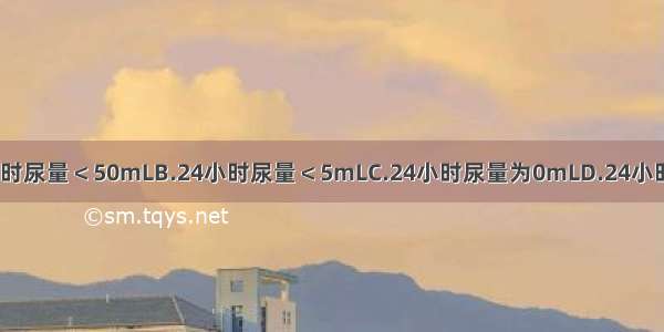 无尿是指A.24小时尿量＜50mLB.24小时尿量＜5mLC.24小时尿量为0mLD.24小时尿量＜150mLE