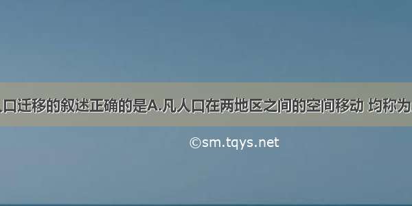 单选题有关人口迁移的叙述正确的是A.凡人口在两地区之间的空间移动 均称为人口迁移B.参