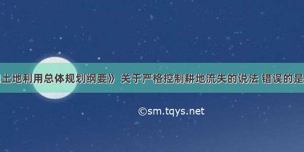 根据《全国土地利用总体规划纲要》 关于严格控制耕地流失的说法 错误的是（）。A.严