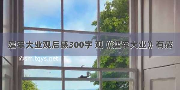 建军大业观后感300字 观《建军大业》有感