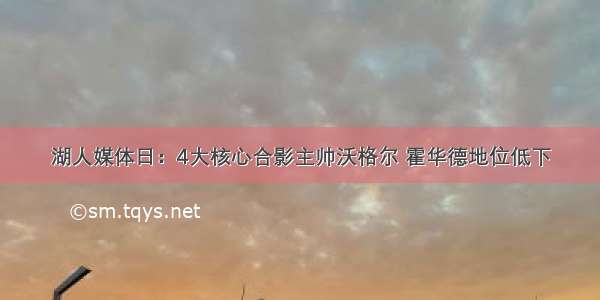 湖人媒体日：4大核心合影主帅沃格尔 霍华德地位低下