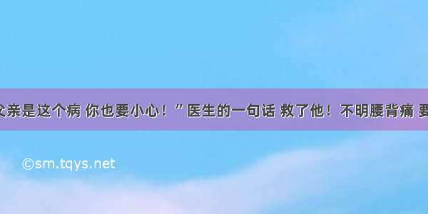 “你父亲是这个病 你也要小心！”医生的一句话 救了他！不明腰背痛 要警惕！