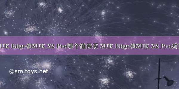ZUK Edge和ZUK Z2 Pro哪个值得买 ZUK Edge和ZUK Z2 Pro对比