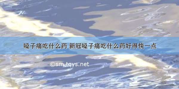 嗓子痛吃什么药 新冠嗓子痛吃什么药好得快一点