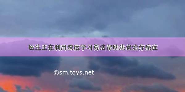 医生正在利用深度学习算法帮助患者治疗癌症