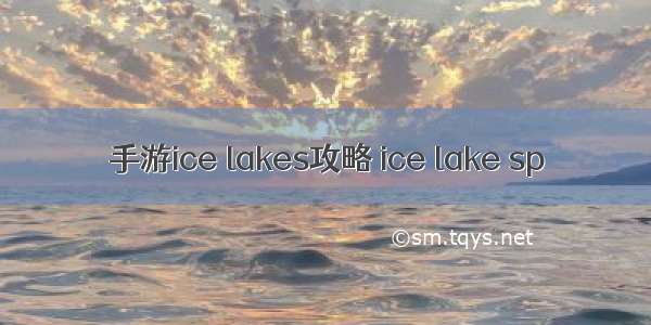 手游ice lakes攻略 ice lake sp