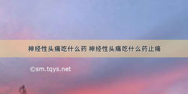 神经性头痛吃什么药 神经性头痛吃什么药止痛