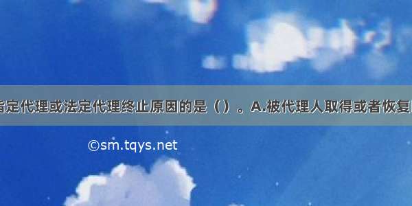 下列不属于指定代理或法定代理终止原因的是（）。A.被代理人取得或者恢复民事行为能力