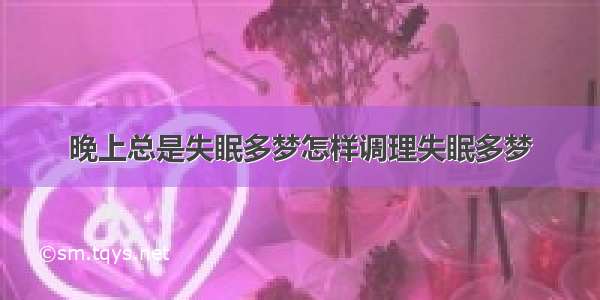 晚上总是失眠多梦怎样调理失眠多梦