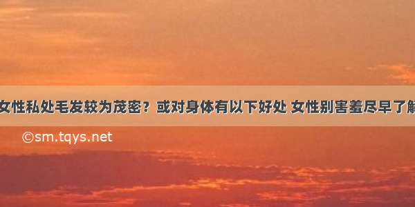 女性私处毛发较为茂密？或对身体有以下好处 女性别害羞尽早了解