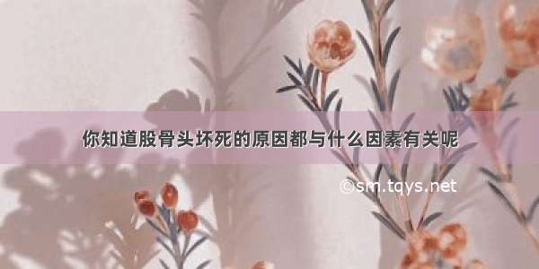 你知道股骨头坏死的原因都与什么因素有关呢