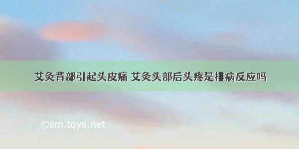 艾灸背部引起头皮痛 艾灸头部后头疼是排病反应吗