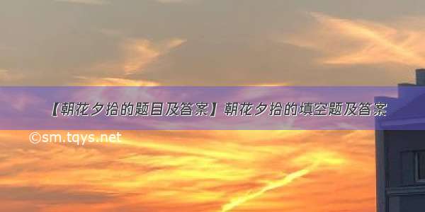 【朝花夕拾的题目及答案】朝花夕拾的填空题及答案