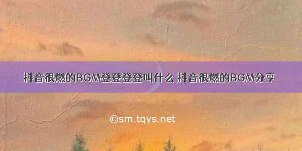 抖音很燃的BGM登登登登叫什么 抖音很燃的BGM分享