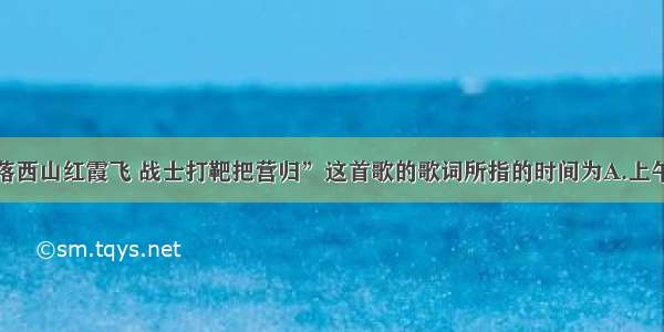 单选题“日落西山红霞飞 战士打靶把营归”这首歌的歌词所指的时间为A.上午B.中午C.下