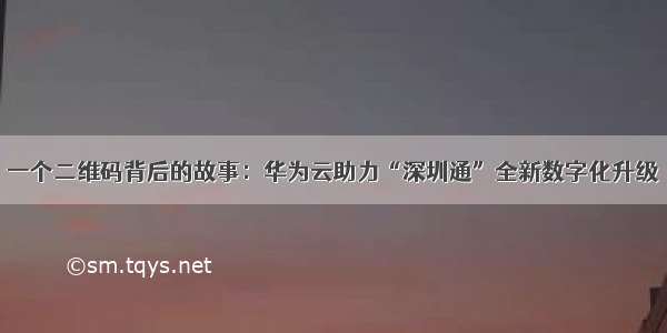 一个二维码背后的故事：华为云助力“深圳通”全新数字化升级