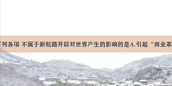 单选题下列各项 不属于新航路开辟对世界产生的影响的是A.引起“商业革命”B.引