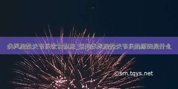 类风湿性关节炎饮食禁忌_引起类风湿性关节炎的原因是什么