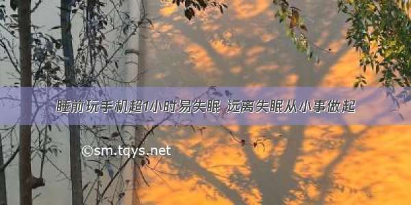 睡前玩手机超1小时易失眠 远离失眠从小事做起