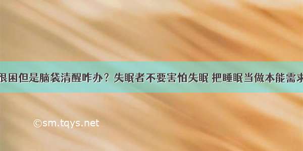 很困但是脑袋清醒咋办？失眠者不要害怕失眠 把睡眠当做本能需求