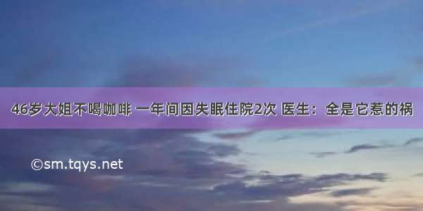 46岁大姐不喝咖啡 一年间因失眠住院2次 医生：全是它惹的祸