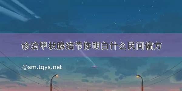 诊治甲状腺结节你明白什么民间偏方