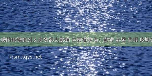 核泄漏造成的核辐射对人类有很大影响 主要症状为：疲劳 头昏 失眠 皮肤发红 溃疡