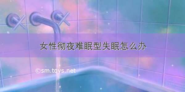 女性彻夜难眠型失眠怎么办