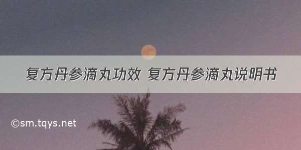 复方丹参滴丸功效 复方丹参滴丸说明书