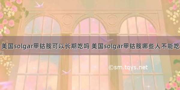 美国solgar甲钴胺可以长期吃吗 美国solgar甲钴胺哪些人不能吃