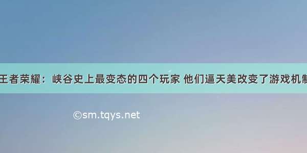 王者荣耀：峡谷史上最变态的四个玩家 他们逼天美改变了游戏机制