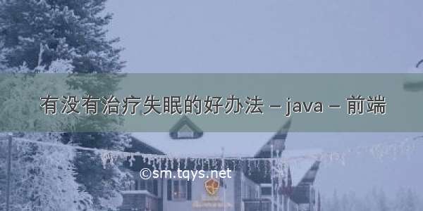 有没有治疗失眠的好办法 – java – 前端