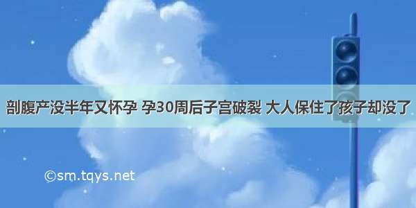 剖腹产没半年又怀孕 孕30周后子宫破裂 大人保住了孩子却没了