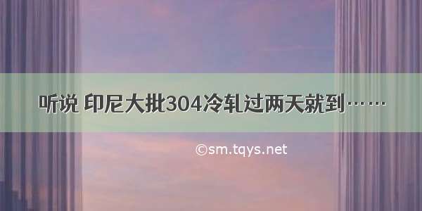 听说 印尼大批304冷轧过两天就到……