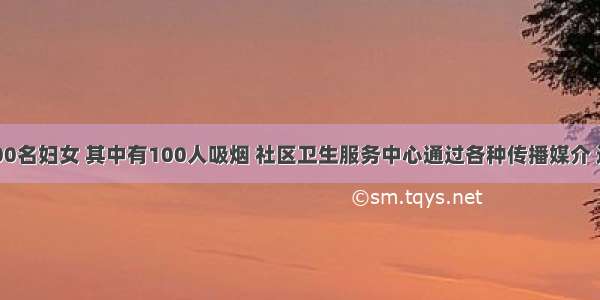 某社区3000名妇女 其中有100人吸烟 社区卫生服务中心通过各种传播媒介 进行吸烟危