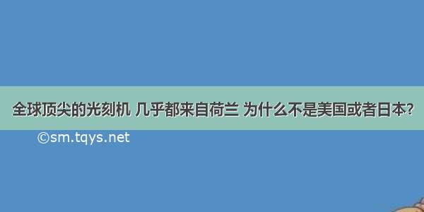 全球顶尖的光刻机 几乎都来自荷兰 为什么不是美国或者日本？